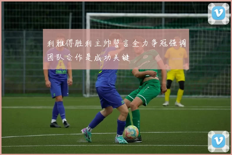 利雅得胜利主帅誓言全力争冠强调团队合作是成功关键