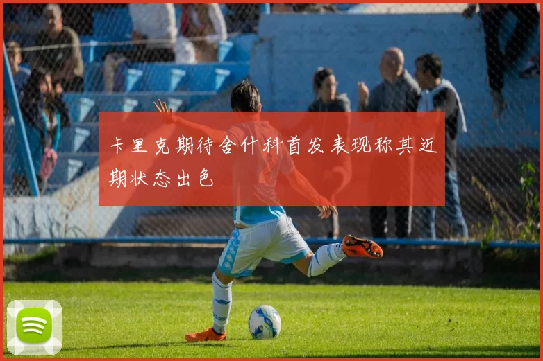 卡里克期待舍什科首发表现称其近期状态出色