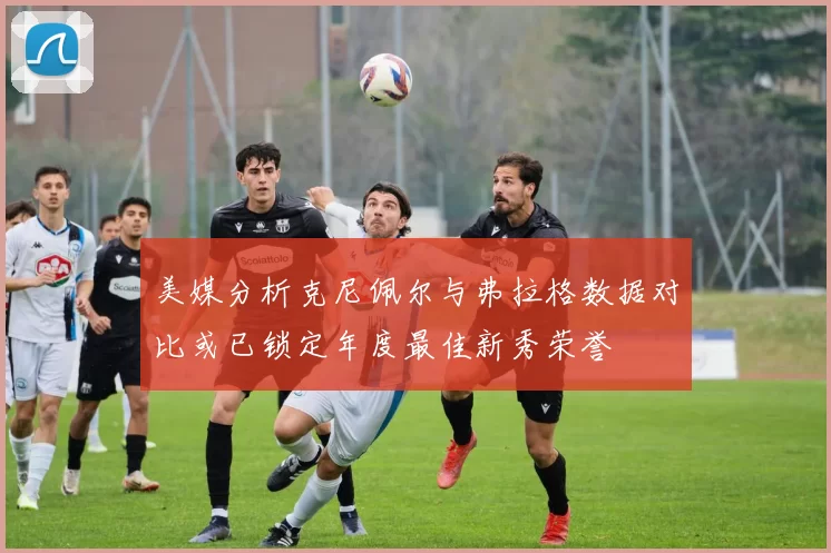 美媒分析克尼佩尔与弗拉格数据对比或已锁定年度最佳新秀荣誉