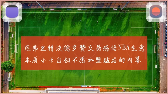 范弗里特谈德罗赞交易感悟NBA生意本质小卡当初不愿加盟猛龙的内幕揭秘