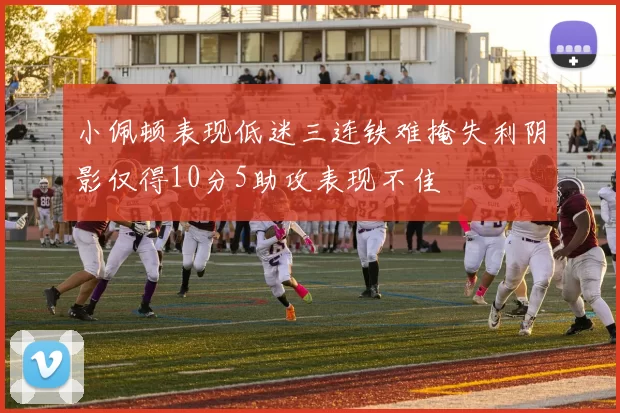 小佩顿表现低迷三连铁难掩失利阴影仅得10分5助攻表现不佳
