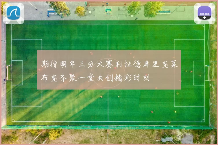 期待明年三分大赛利拉德库里克莱布克齐聚一堂共创精彩时刻