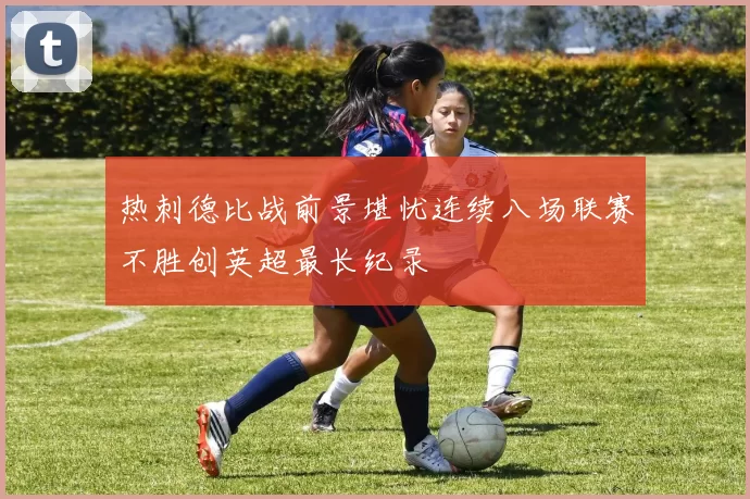 热刺德比战前景堪忧连续八场联赛不胜创英超最长纪录