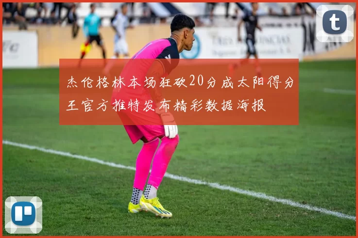 杰伦格林本场狂砍20分成太阳得分王官方推特发布精彩数据海报