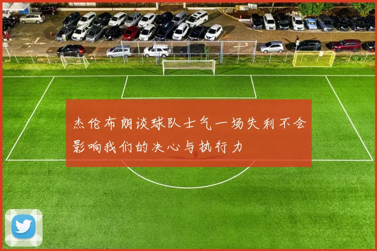 杰伦布朗谈球队士气一场失利不会影响我们的决心与执行力
