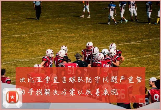 坎比亚索直言球队防守问题严重努力寻找解决方案以改善表现
