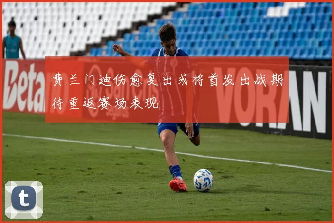 费兰门迪伤愈复出或将首发出战期待重返赛场表现