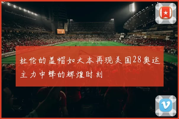 杜伦的盖帽如大本再现美国28奥运主力中锋的辉煌时刻