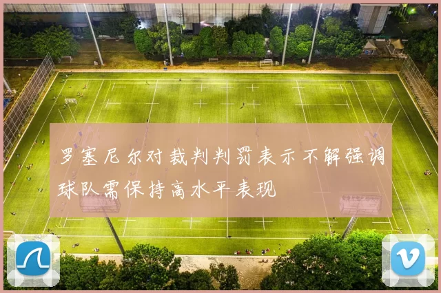 罗塞尼尔对裁判判罚表示不解强调球队需保持高水平表现