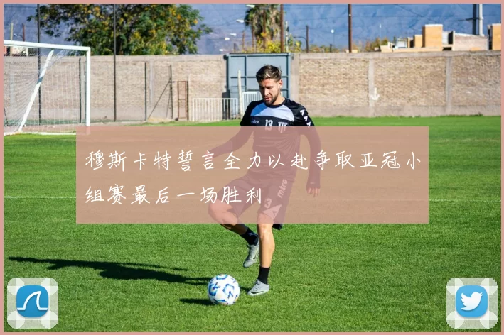穆斯卡特誓言全力以赴争取亚冠小组赛最后一场胜利