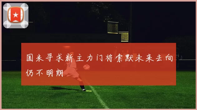 国米寻求新主力门将索默未来去向仍不明朗
