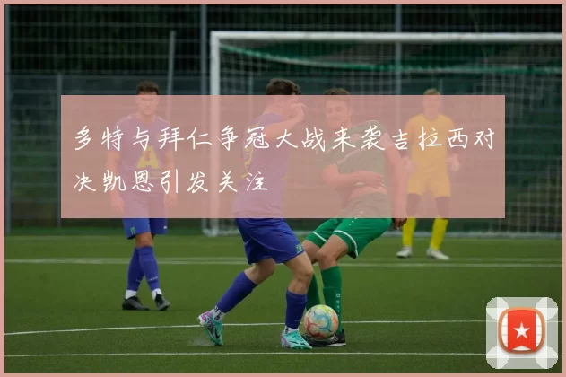 多特与拜仁争冠大战来袭吉拉西对决凯恩引发关注