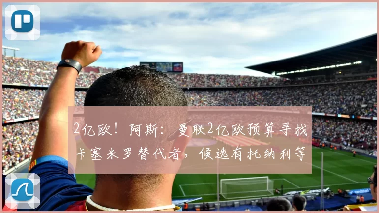 2亿欧！阿斯：曼联2亿欧预算寻找卡塞米罗替代者，候选有托纳利等