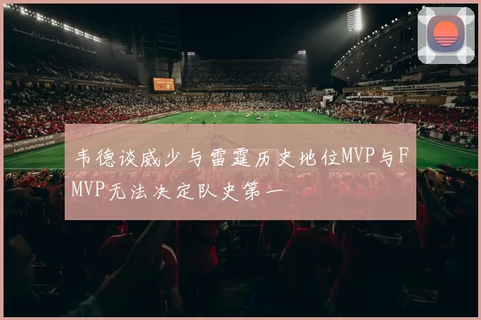韦德谈威少与雷霆历史地位MVP与FMVP无法决定队史第一