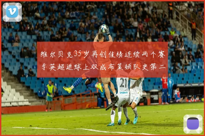 维尔贝克35岁再创佳绩连续两个赛季英超进球上双成布莱顿队史第二人