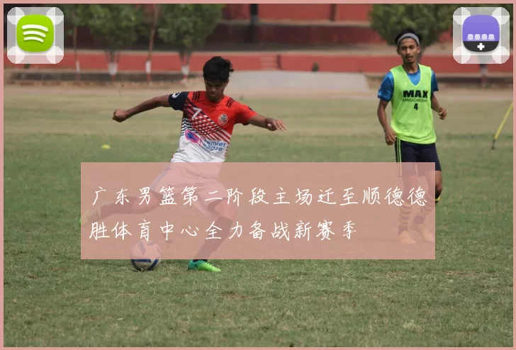 广东男篮第二阶段主场迁至顺德德胜体育中心全力备战新赛季