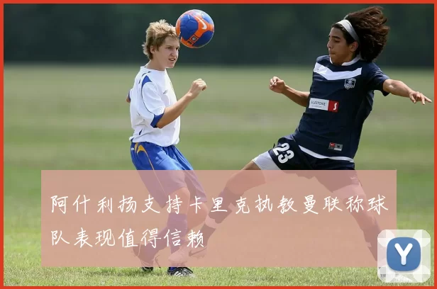 阿什利扬支持卡里克执教曼联称球队表现值得信赖