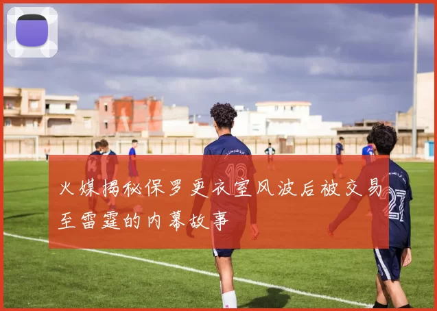 火媒揭秘保罗更衣室风波后被交易至雷霆的内幕故事