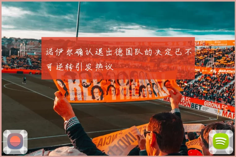 诺伊尔确认退出德国队的决定已不可逆转引发热议