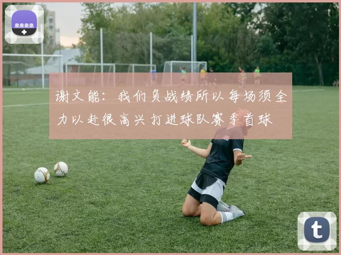 谢文能：我们负战绩所以每场须全力以赴很高兴打进球队赛季首球