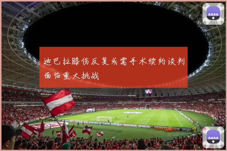 迪巴拉膝伤反复或需手术续约谈判面临重大挑战