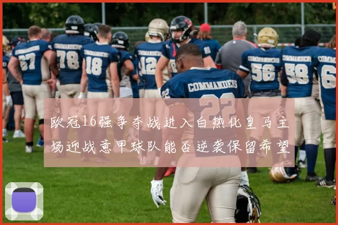 欧冠16强争夺战进入白热化皇马主场迎战意甲球队能否逆袭保留希望