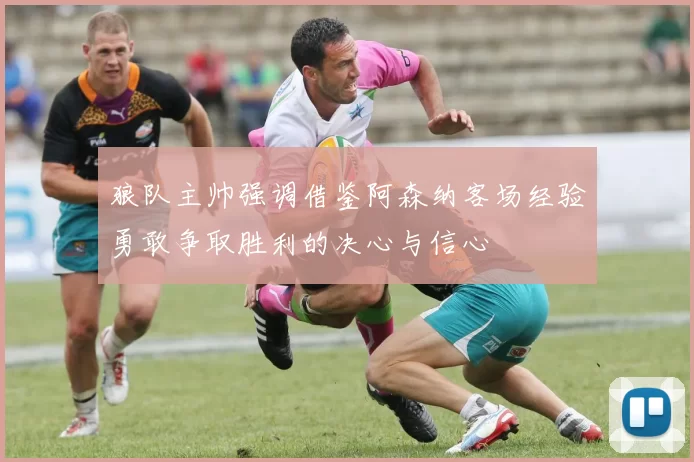 狼队主帅强调借鉴阿森纳客场经验勇敢争取胜利的决心与信心