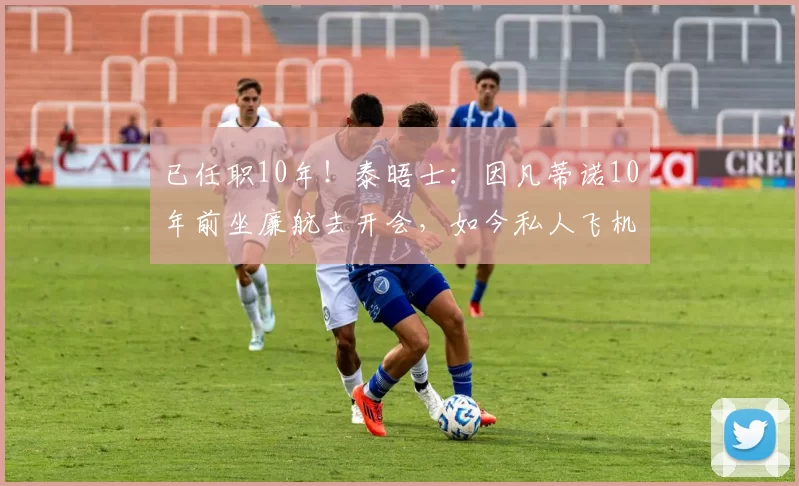 已任职10年！泰晤士：因凡蒂诺10年前坐廉航去开会，如今私人飞机