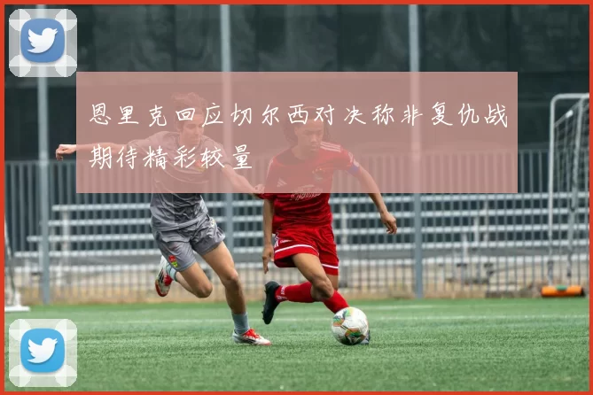 恩里克回应切尔西对决称非复仇战期待精彩较量