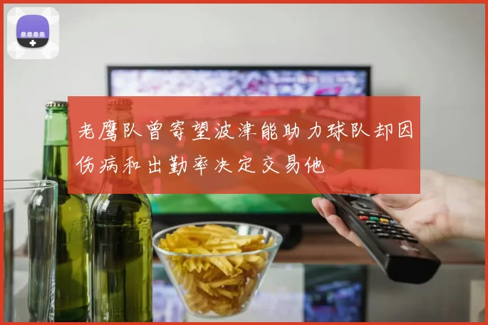 老鹰队曾寄望波津能助力球队却因伤病和出勤率决定交易他