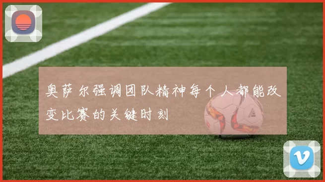 奥萨尔强调团队精神每个人都能改变比赛的关键时刻