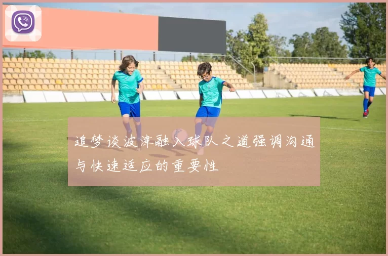 追梦谈波津融入球队之道强调沟通与快速适应的重要性