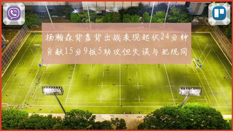 杨瀚森背靠背出战表现起伏24分钟贡献15分9板5助攻但失误与犯规同样引人关注