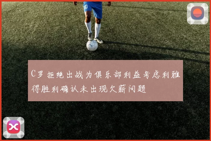C罗拒绝出战为俱乐部利益考虑利雅得胜利确认未出现欠薪问题